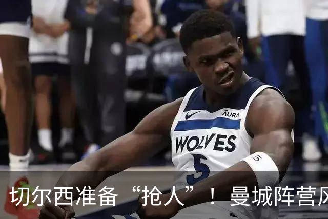 切尔西准备“抢人”！曼城阵营风云突变，谢尔基成香饽饽