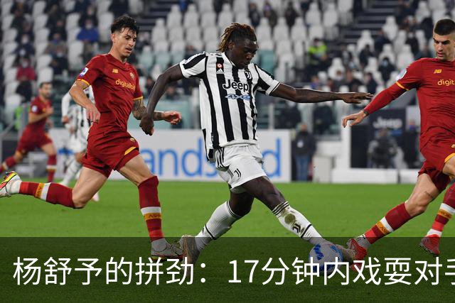 杨舒予的拼劲：17分钟内戏耍对手，状态爆炸